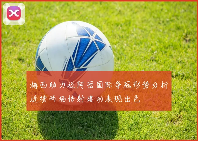 梅西助力迈阿密国际争冠形势分析连续两场传射建功表现出色