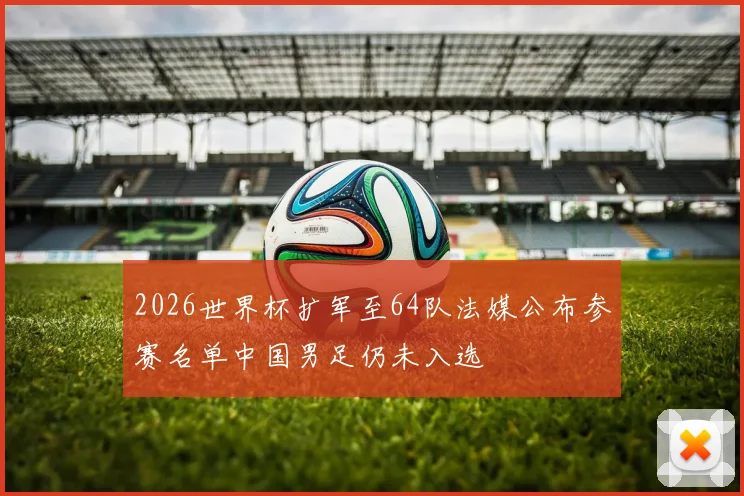 2026世界杯扩军至64队法媒公布参赛名单中国男足仍未入选