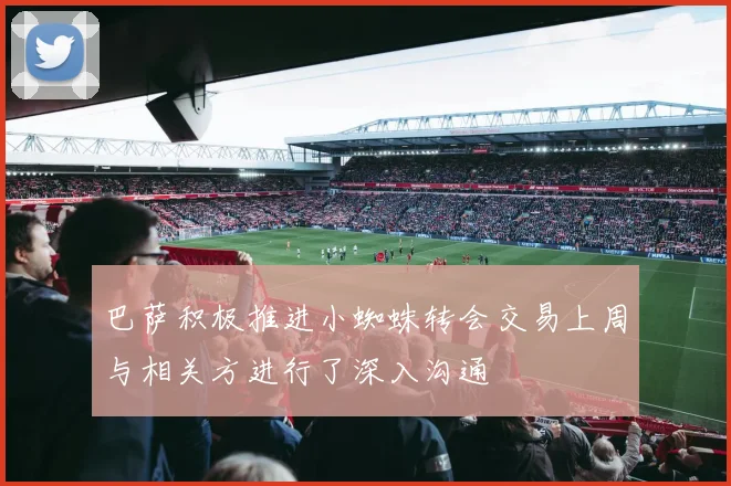 巴萨积极推进小蜘蛛转会交易上周与相关方进行了深入沟通