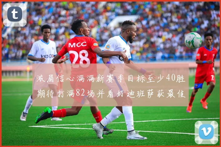浓眉信心满满新赛季目标至少40胜期待打满82场并看好迪班萨获最佳新秀