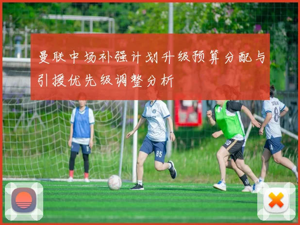 曼联中场补强计划升级预算分配与引援优先级调整分析