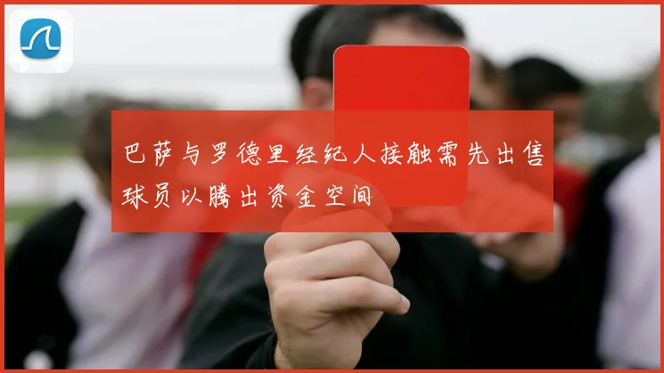 巴萨与罗德里经纪人接触需先出售球员以腾出资金空间