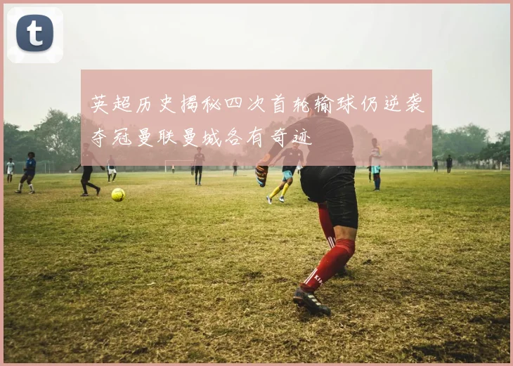 英超历史揭秘四次首轮输球仍逆袭夺冠曼联曼城各有奇迹